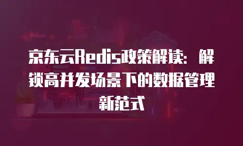 京东云Redis优惠大放送，轻松玩转数据存储！