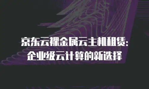 京东云原生容器价格表：解锁高效部署新体验