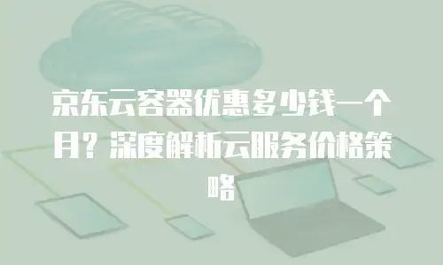 京东云容器费用是多少钱一个：揭秘云服务的真面目