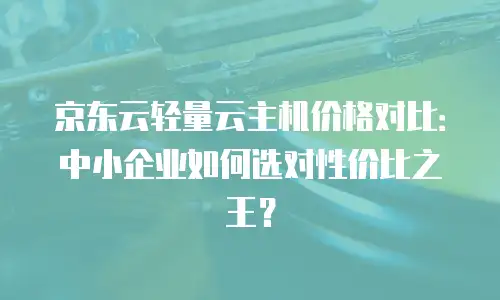 京东云轻量云主机价格对比：中小企业如何选对性价比之王？
