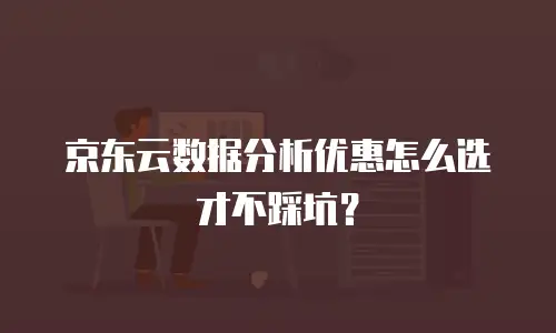 京东云数据分析优惠怎么选才不踩坑？