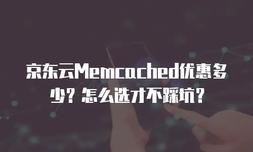 京东云Memcached优惠多少？怎么选才不踩坑？