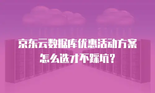 京东云数据库优惠活动方案怎么选才不踩坑？