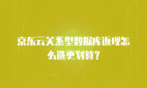 京东云关系型数据库返现怎么选更划算？