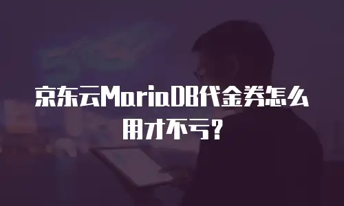 京东云MariaDB代金券怎么用才不亏？