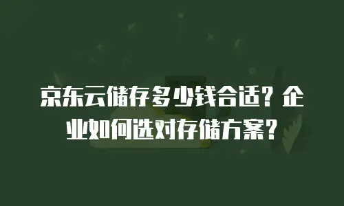 京东云储存多少钱合适？企业如何选对存储方案？