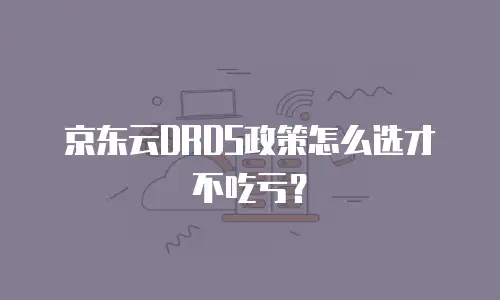 京东云DRDS政策怎么选才不吃亏？