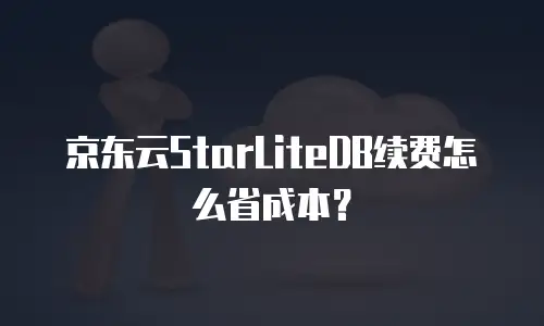 京东云StarLiteDB续费怎么省成本？