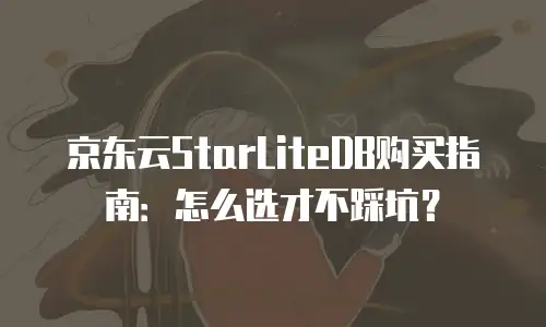 京东云StarLiteDB购买指南：怎么选才不踩坑？