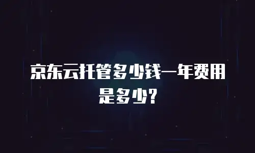 京东云托管多少钱一年费用是多少？