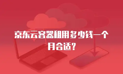 京东云容器租用多少钱一个月合适？