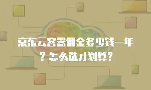 京东云容器佣金多少钱一年？怎么选才划算？