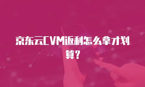 京东云CVM返利怎么拿才划算？