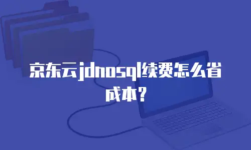 京东云jdnosql续费怎么省成本？