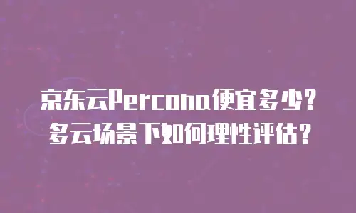 京东云Percona便宜多少？多云场景下如何理性评估？