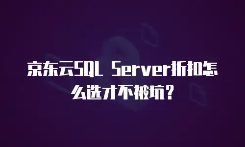 京东云SQL Server折扣怎么选才不被坑？