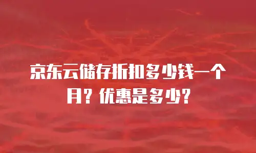 京东云储存折扣多少钱一个月？优惠是多少？