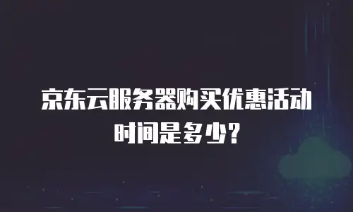 京东云服务器购买优惠活动时间是多少？