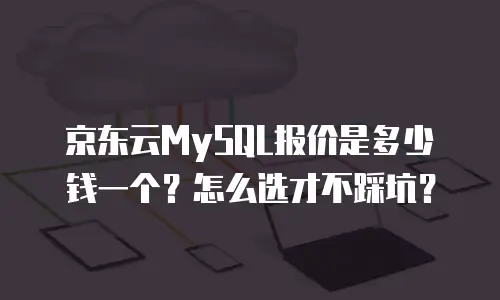 京东云MySQL报价是多少钱一个？怎么选才不踩坑？