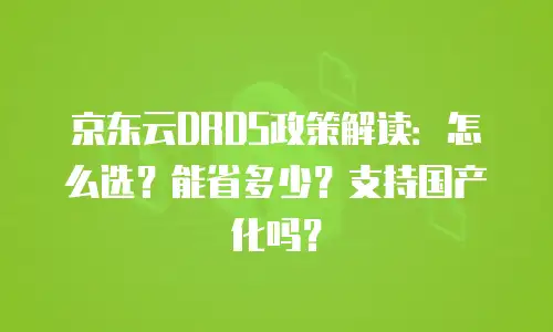 京东云DRDS政策解读：怎么选？能省多少？支持国产化吗？