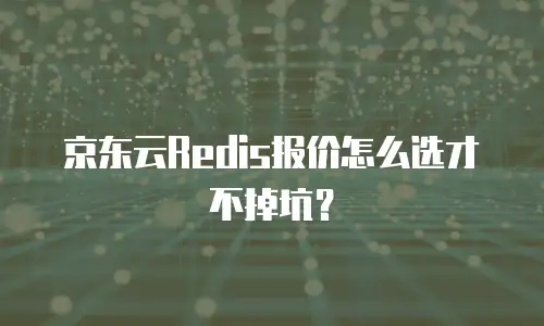 京东云Redis报价怎么选才不掉坑？