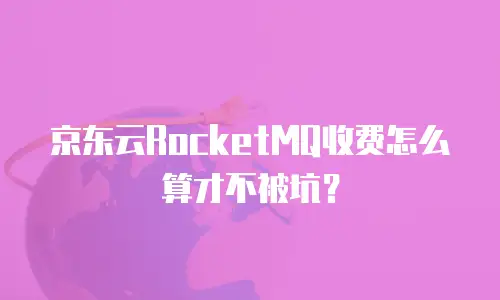 京东云RocketMQ收费怎么算才不被坑？