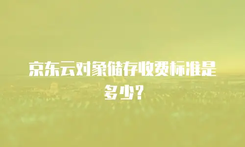 京东云对象储存收费标准是多少？