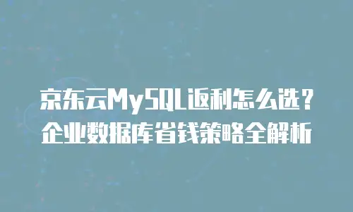 京东云MySQL返利怎么选？企业数据库省钱策略全解析