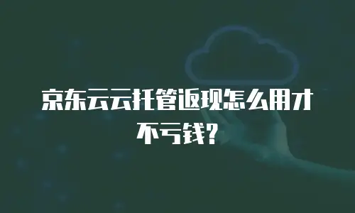 京东云云托管返现怎么用才不亏钱？