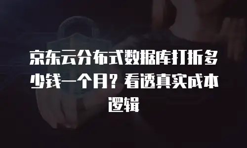 京东云分布式数据库打折多少钱一个月？看透真实成本逻辑