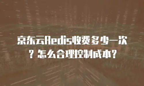 京东云Redis收费多少一次？怎么合理控制成本？