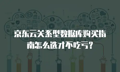 京东云关系型数据库购买指南怎么选才不吃亏？