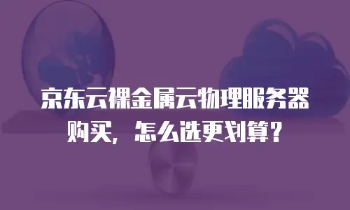 京东云裸金属云物理服务器购买，怎么选更划算？