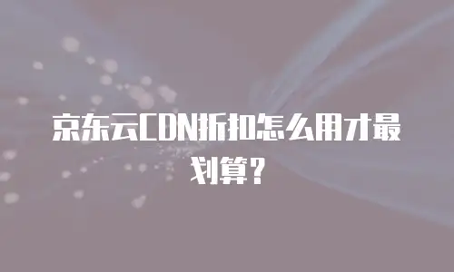 京东云CDN折扣怎么用才最划算？