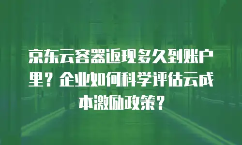 京东云容器返现多久到账户里？企业如何科学评估云成本激励政策？