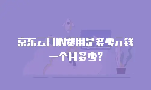 京东云CDN费用是多少元钱一个月多少？