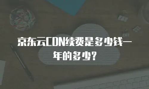 京东云CDN续费是多少钱一年的多少？