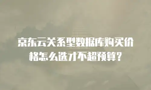 京东云关系型数据库购买价格怎么选才不超预算？