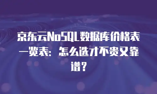 京东云NoSQL数据库价格表一览表：怎么选才不贵又靠谱？