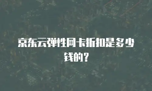 京东云弹性网卡折扣是多少钱的？