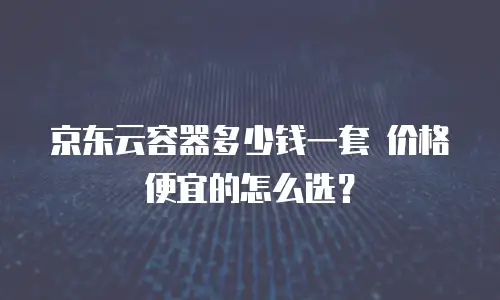 京东云容器多少钱一套 价格便宜的怎么选？