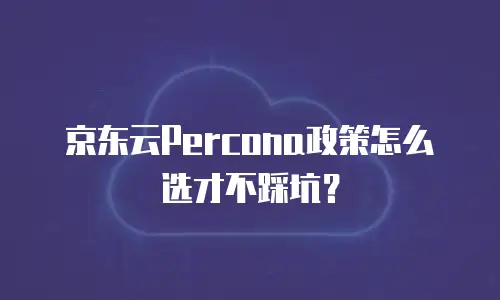 京东云Percona政策怎么选才不踩坑？