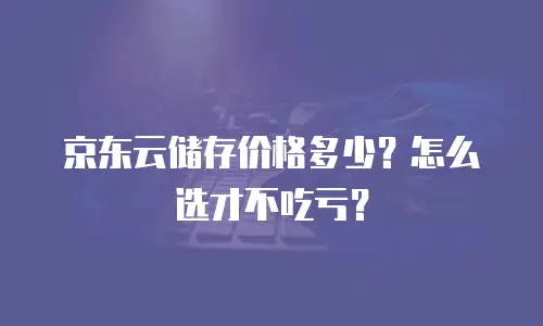 京东云储存价格多少？怎么选才不吃亏？