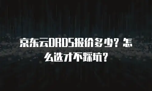 京东云DRDS报价多少？怎么选才不踩坑？