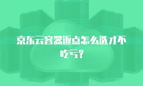 京东云容器返点怎么选才不吃亏？