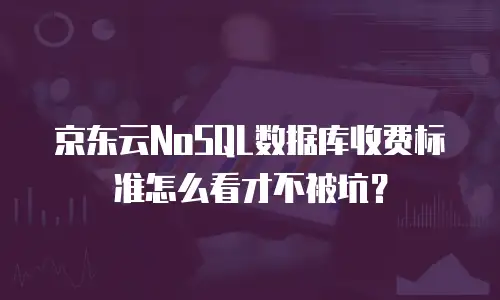 京东云NoSQL数据库收费标准怎么看才不被坑？
