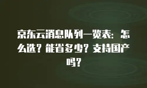 京东云消息队列一览表：怎么选？能省多少？支持国产吗？