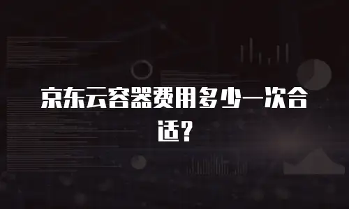 京东云容器费用多少一次合适？