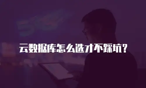 云数据库怎么选才不踩坑？