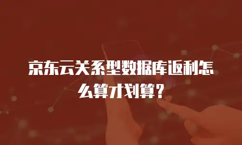 京东云关系型数据库返利怎么算才划算？